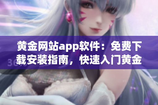 黄金网站app软件：免费下载安装指南，快速入门黄金交易！