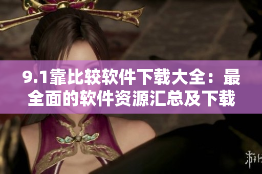9.1靠比较软件下载大全：最全面的软件资源汇总及下载指南