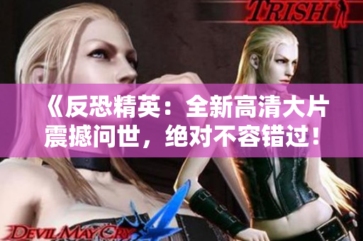 《反恐精英：全新高清大片震撼问世，绝对不容错过！》