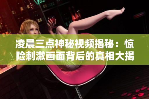 凌晨三点神秘视频揭秘：惊险刺激画面背后的真相大揭密