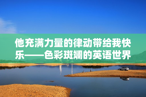 他充满力量的律动带给我快乐——色彩斑斓的英语世界