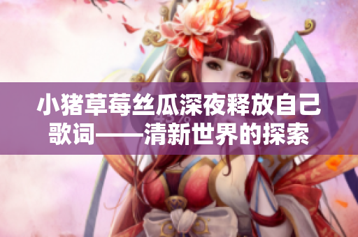 小猪草莓丝瓜深夜释放自己歌词——清新世界的探索