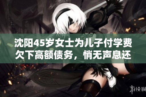 沈阳45岁女士为儿子付学费欠下高额债务，悄无声息还清所有债务，动人善舞感动无数人
