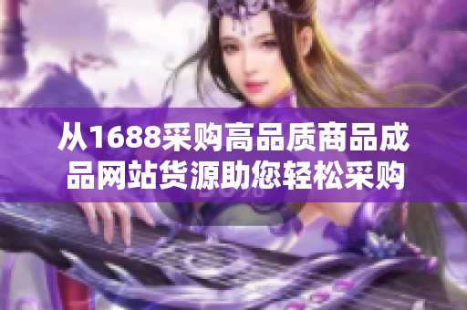 从1688采购高品质商品成品网站货源助您轻松采购