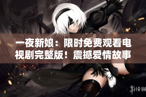 一夜新娘：限时免费观看电视剧完整版！震撼爱情故事不容错过