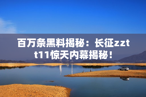 百万条黑料揭秘：长征zztt11惊天内幕揭秘！