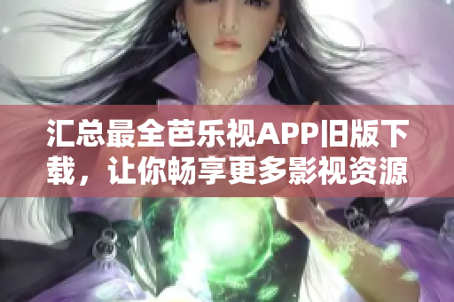 汇总最全芭乐视APP旧版下载，让你畅享更多影视资源！