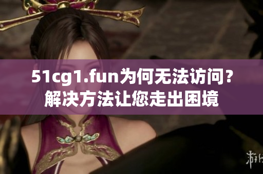 51cg1.fun为何无法访问？解决方法让您走出困境
