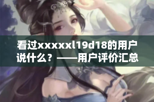 看过xxxxxl19d18的用户说什么？——用户评价汇总