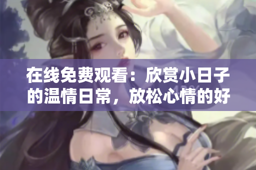 在线免费观看：欣赏小日子的温情日常，放松心情的好去处