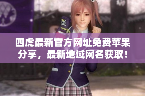 四虎最新官方网址免费苹果分享，最新地域网名获取！