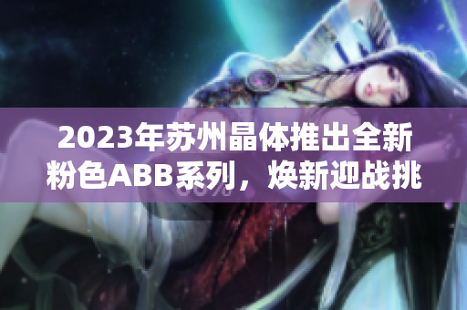 2023年苏州晶体推出全新粉色ABB系列，焕新迎战挑战