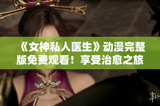 《女神私人医生》动漫完整版免费观看!享受治愈之旅! 《女神私人医生》动漫完整版免费观看!享受治愈之旅!