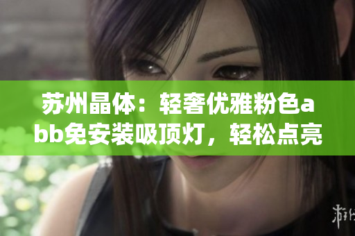 苏州晶体：轻奢优雅粉色abb免安装吸顶灯，轻松点亮家居生活(1)