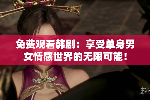 免费观看韩剧：享受单身男女情感世界的无限可能！