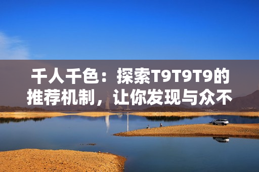 千人千色：探索T9T9T9的推荐机制，让你发现与众不同