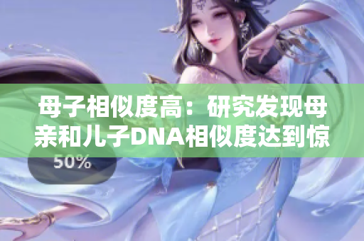 母子相似度高：研究发现母亲和儿子DNA相似度达到惊人水平