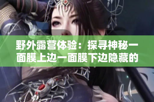野外露营体验：探寻神秘一面膜上边一面膜下边隐藏的秘密
