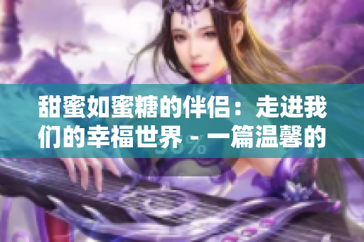 甜蜜如蜜糖的伴侣：走进我们的幸福世界 - 一篇温馨的生活分享
