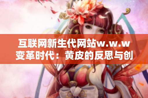 互联网新生代网站w.w.w变革时代：黄皮的反思与创变