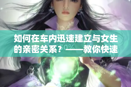 如何在车内迅速建立与女生的亲密关系？——教你快速拉近与女生的距离