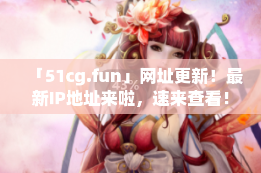 「51cg.fun」网址更新！最新IP地址来啦，速来查看！(1)