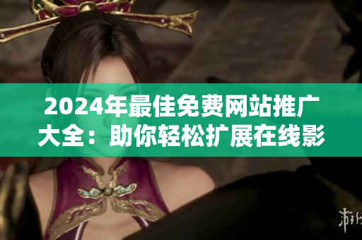 2024年最佳免费网站推广大全：助你轻松扩展在线影响力！
