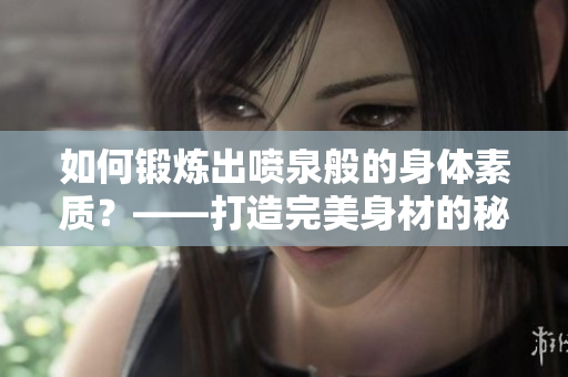 如何锻炼出喷泉般的身体素质？——打造完美身材的秘诀