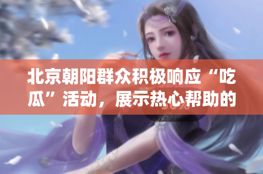 北京朝阳群众积极响应“吃瓜”活动，展示热心帮助的精神(1)