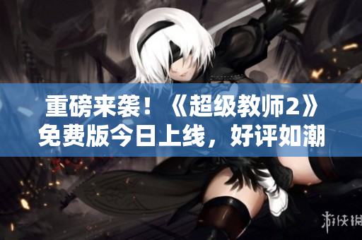 重磅来袭！《超级教师2》免费版今日上线，好评如潮！