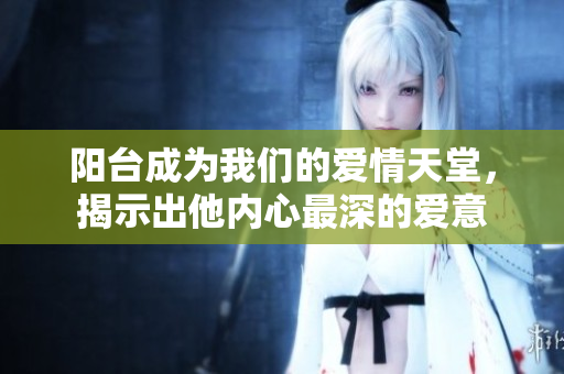 阳台成为我们的爱情天堂，揭示出他内心最深的爱意