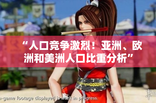 “人口竞争激烈！亚洲、欧洲和美洲人口比重分析”