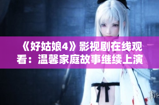 《好姑娘4》影视剧在线观看：温馨家庭故事继续上演