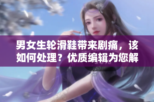 男女生轮滑鞋带来剧痛，该如何处理？优质编辑为您解析