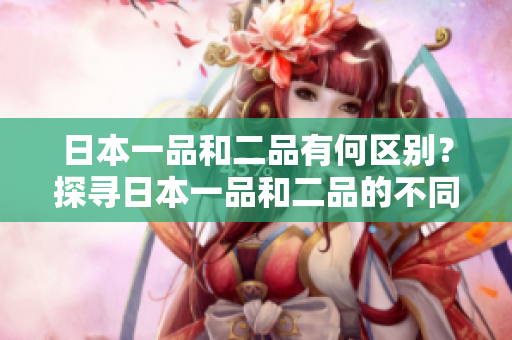 日本一品和二品有何区别？探寻日本一品和二品的不同之处