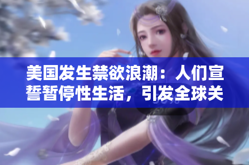 美国发生禁欲浪潮：人们宣誓暂停性生活，引发全球关注！