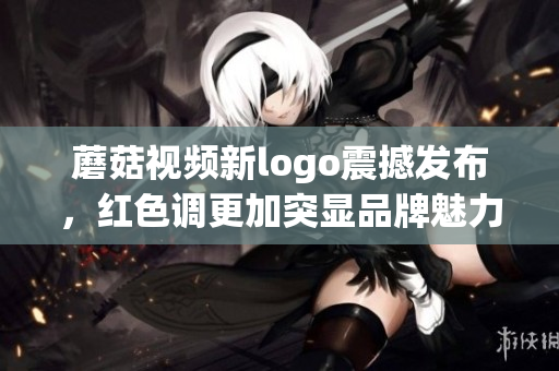 蘑菇视频新logo震撼发布，红色调更加突显品牌魅力