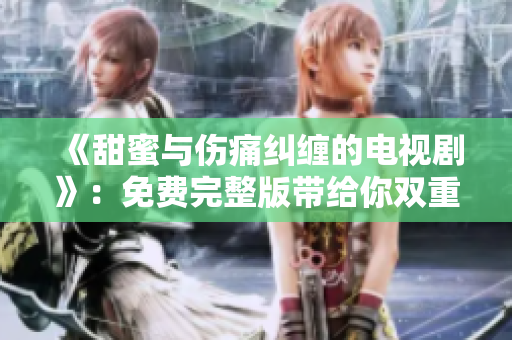 《甜蜜与伤痛纠缠的电视剧》：免费完整版带给你双重感官冲击！
