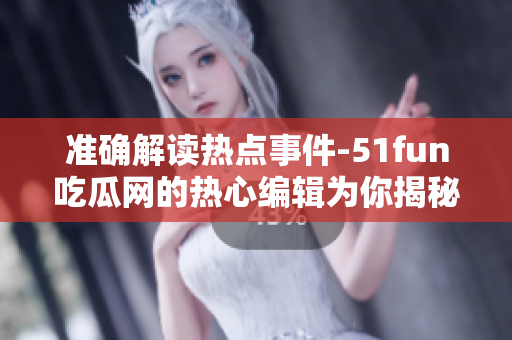 准确解读热点事件-51fun吃瓜网的热心编辑为你揭秘