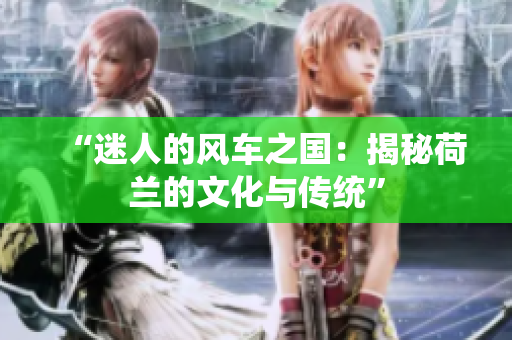 “迷人的风车之国：揭秘荷兰的文化与传统”