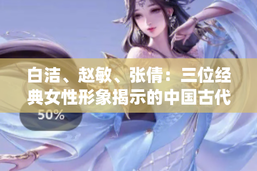 白洁、赵敏、张倩：三位经典女性形象揭示的中国古代人性风情(1)