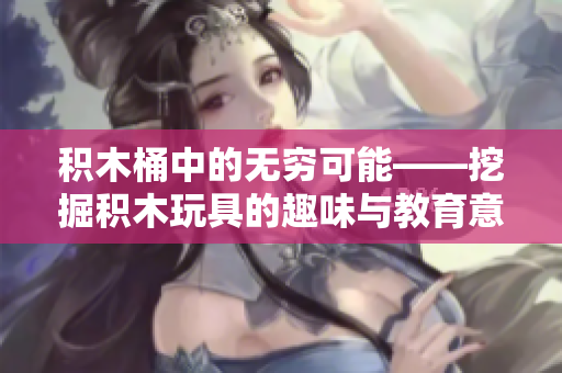 积木桶中的无穷可能——挖掘积木玩具的趣味与教育意义