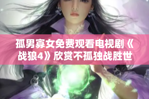 孤男寡女免费观看电视剧《战狼4》欣赏不孤独战胜世界的情与义