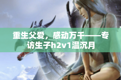 重生父爱，感动万千——专访生子h2v1温沉月