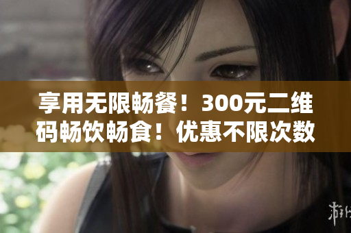 享用无限畅餐！300元二维码畅饮畅食！优惠不限次数！