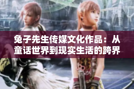 兔子先生传媒文化作品：从童话世界到现实生活的跨界奇遇