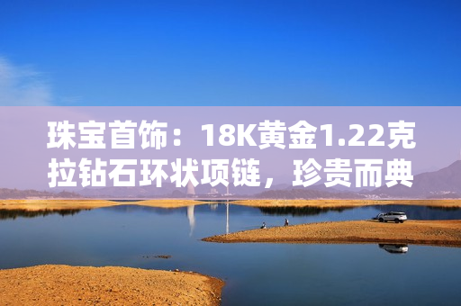 珠宝首饰：18K黄金1.22克拉钻石环状项链，珍贵而典雅