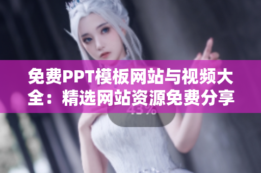 免费PPT模板网站与视频大全：精选网站资源免费分享
