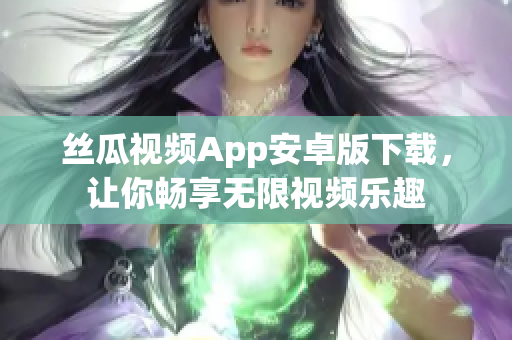 丝瓜视频App安卓版下载，让你畅享无限视频乐趣
