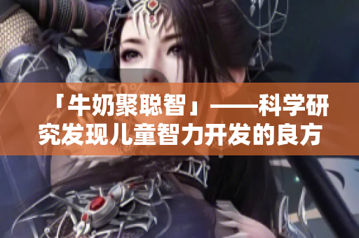「牛奶聚聪智」——科学研究发现儿童智力开发的良方
